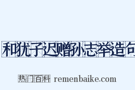 和犹子迟赠孙志举造句是什么意思的图片